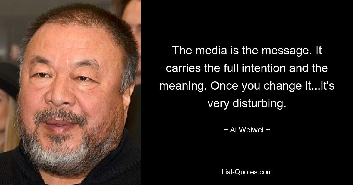 The media is the message. It carries the full intention and the meaning. Once you change it...it's very disturbing. — © Ai Weiwei