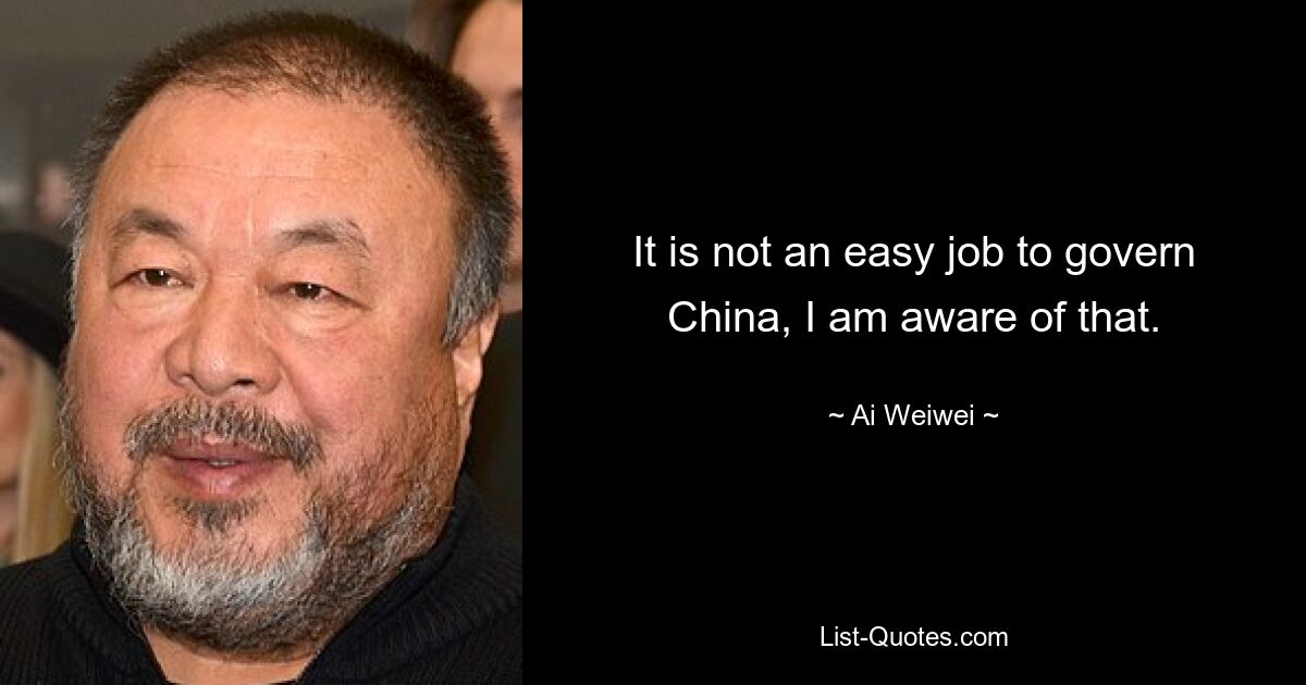 It is not an easy job to govern China, I am aware of that. — © Ai Weiwei