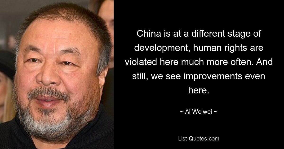 China is at a different stage of development, human rights are violated here much more often. And still, we see improvements even here. — © Ai Weiwei