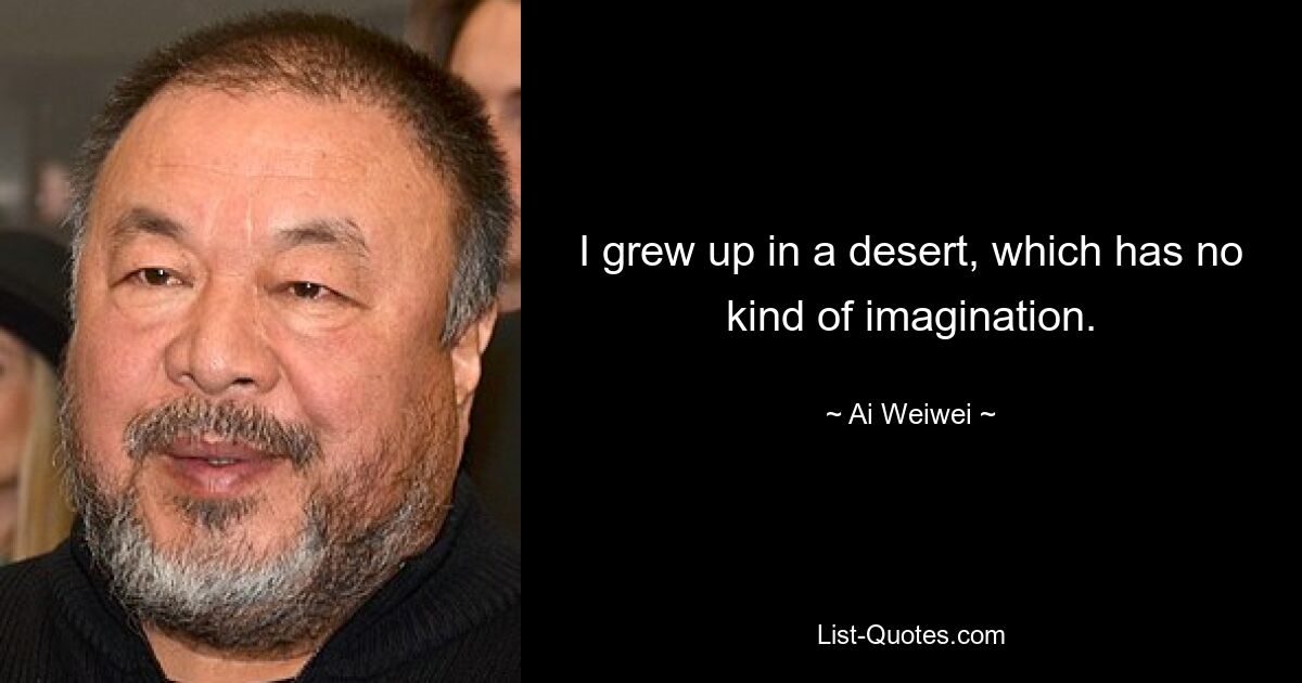 I grew up in a desert, which has no kind of imagination. — © Ai Weiwei