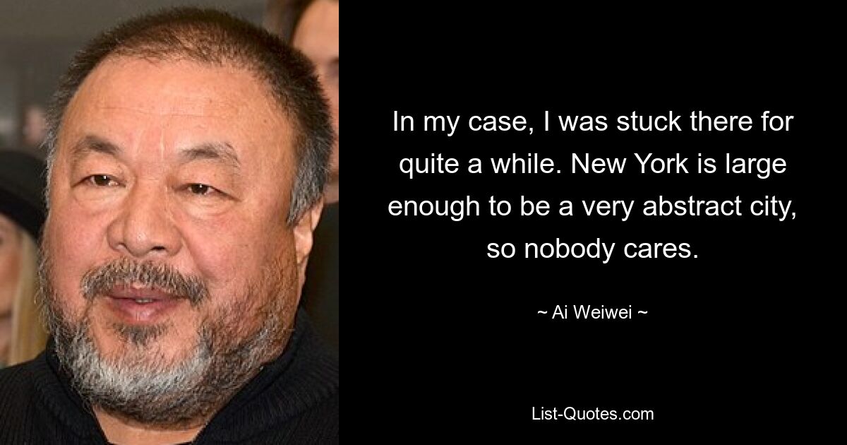 In my case, I was stuck there for quite a while. New York is large enough to be a very abstract city, so nobody cares. — © Ai Weiwei