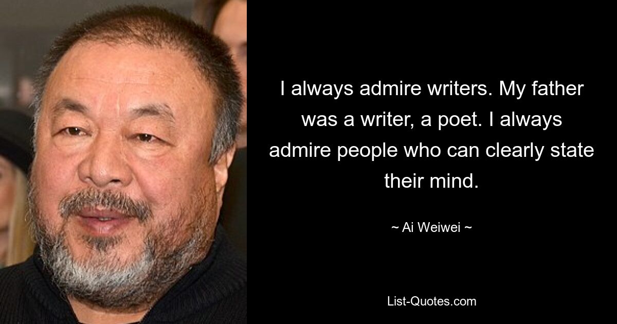 I always admire writers. My father was a writer, a poet. I always admire people who can clearly state their mind. — © Ai Weiwei