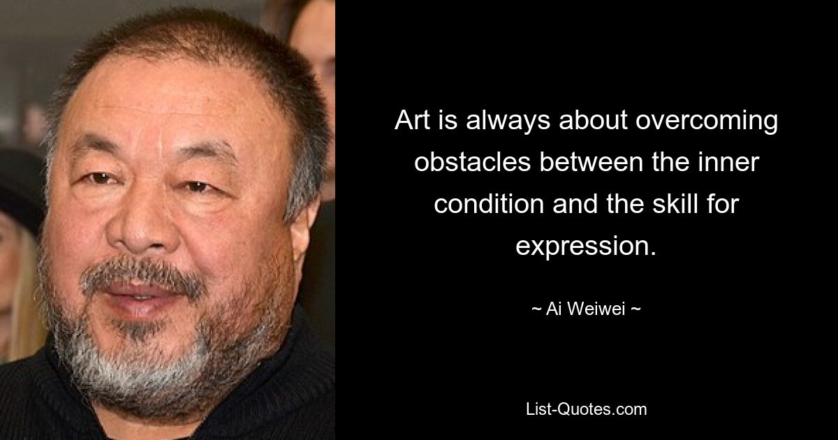 Art is always about overcoming obstacles between the inner condition and the skill for expression. — © Ai Weiwei