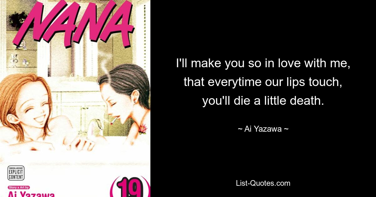 I'll make you so in love with me, that everytime our lips touch, you'll die a little death. — © Ai Yazawa