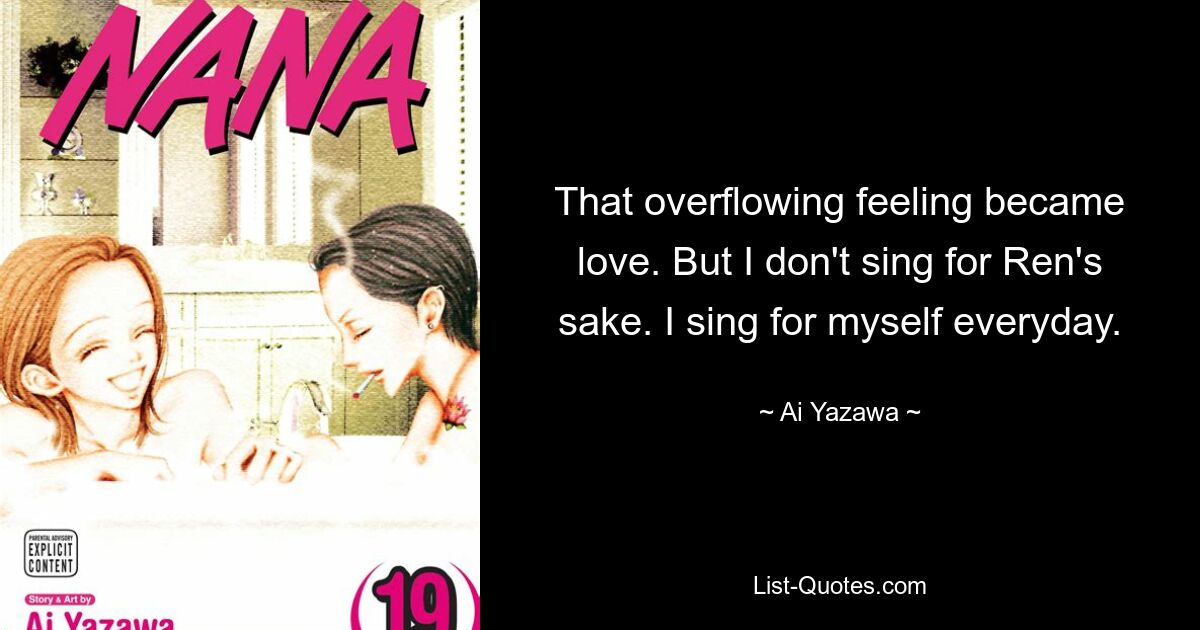 That overflowing feeling became love. But I don't sing for Ren's sake. I sing for myself everyday. — © Ai Yazawa