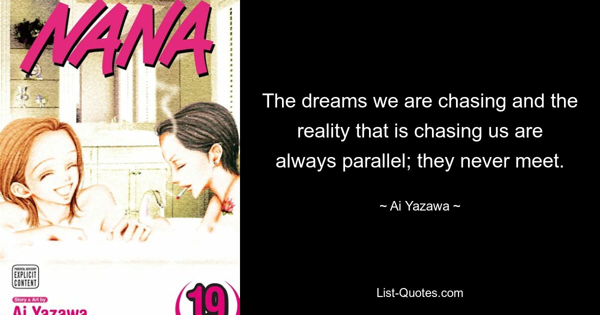 The dreams we are chasing and the reality that is chasing us are always parallel; they never meet. — © Ai Yazawa