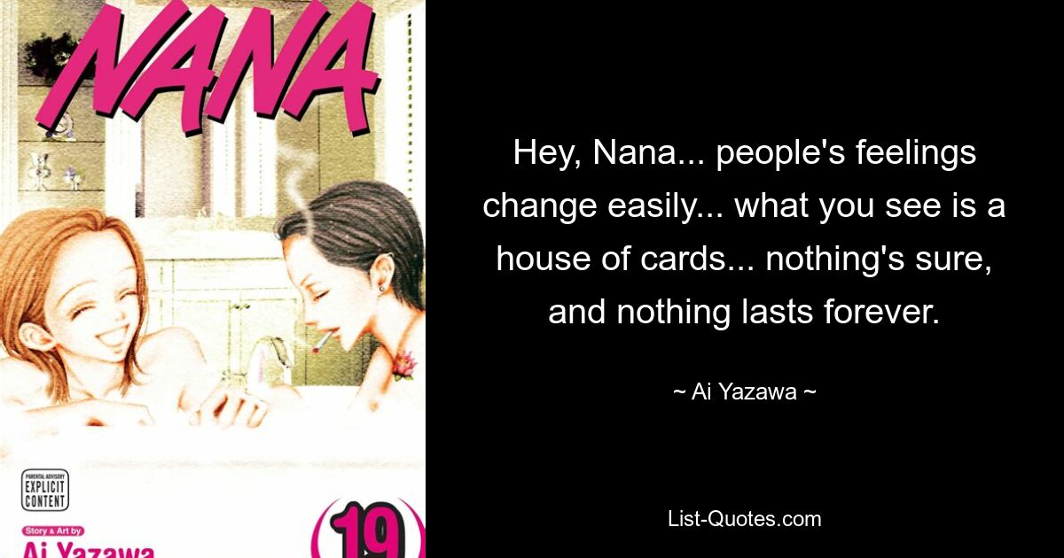 Hey, Nana... people's feelings change easily... what you see is a house of cards... nothing's sure, and nothing lasts forever. — © Ai Yazawa