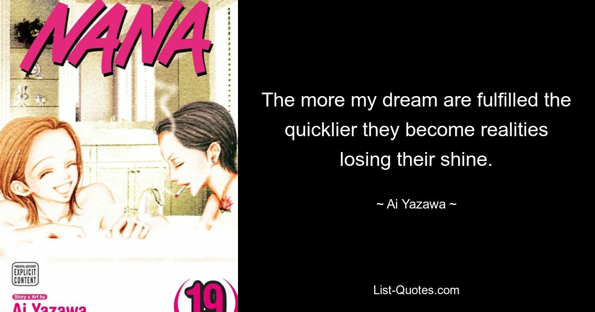 The more my dream are fulfilled the quicklier they become realities losing their shine. — © Ai Yazawa