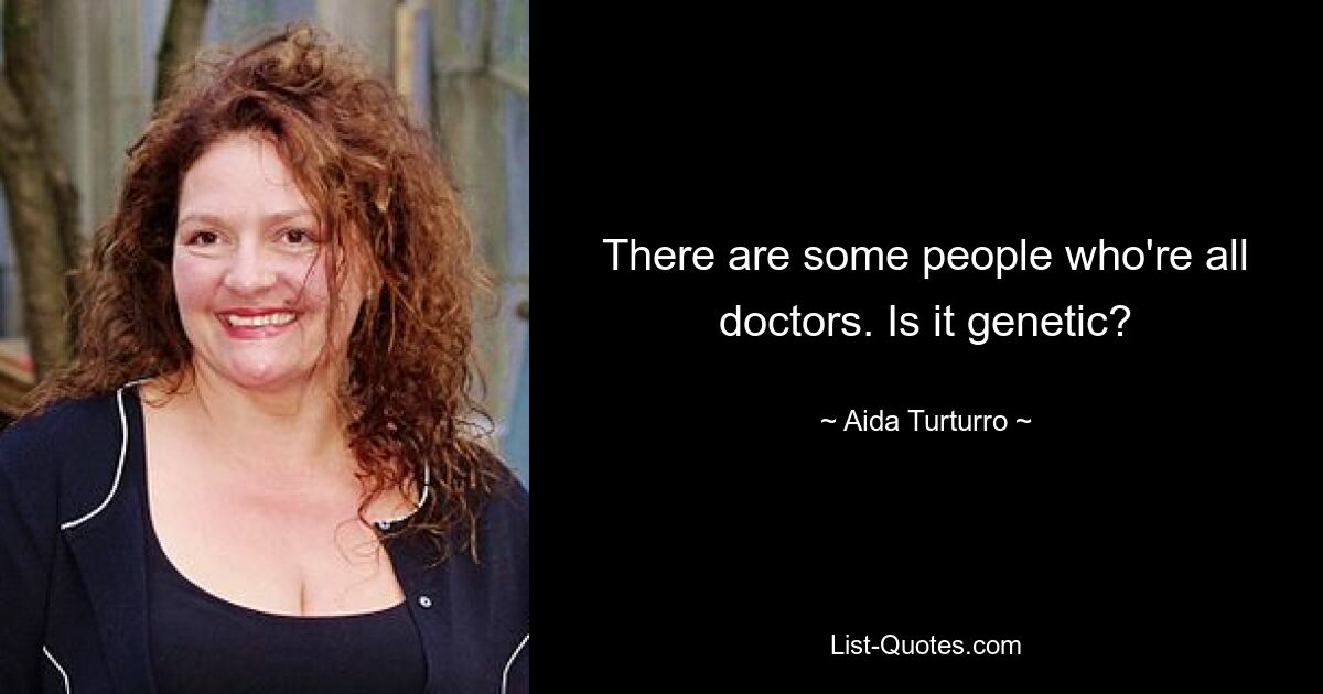 There are some people who're all doctors. Is it genetic? — © Aida Turturro