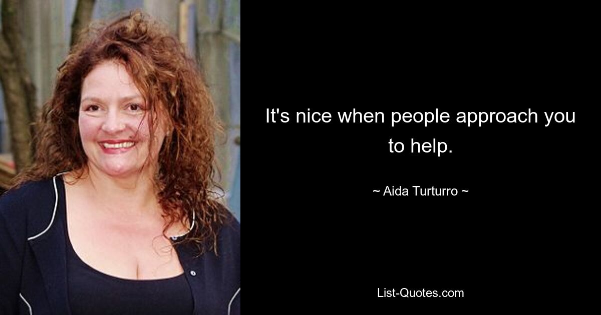 It's nice when people approach you to help. — © Aida Turturro