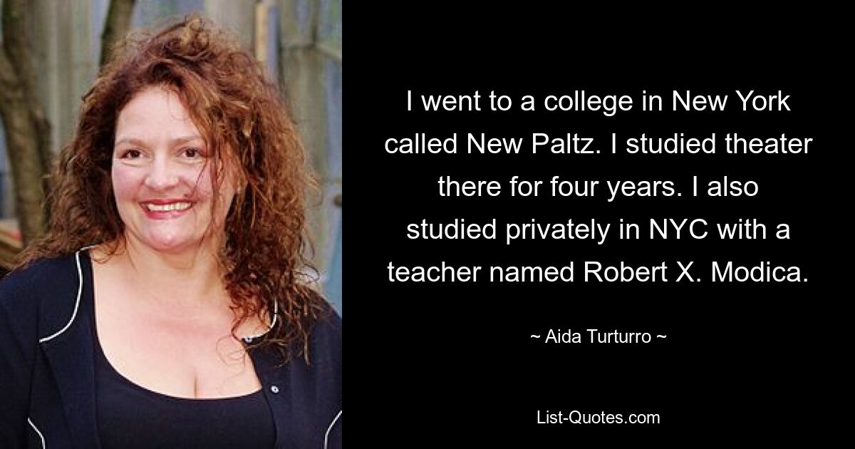 I went to a college in New York called New Paltz. I studied theater there for four years. I also studied privately in NYC with a teacher named Robert X. Modica. — © Aida Turturro