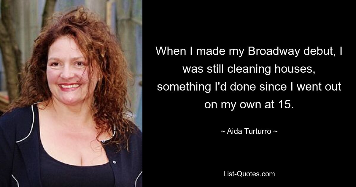 When I made my Broadway debut, I was still cleaning houses, something I'd done since I went out on my own at 15. — © Aida Turturro