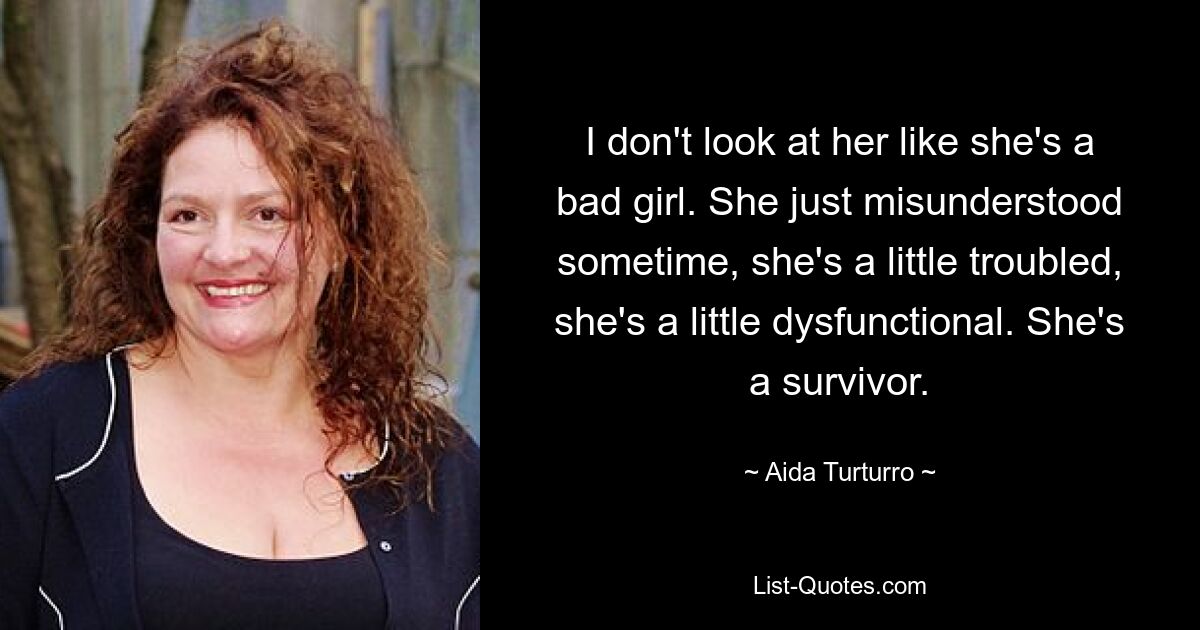 I don't look at her like she's a bad girl. She just misunderstood sometime, she's a little troubled, she's a little dysfunctional. She's a survivor. — © Aida Turturro