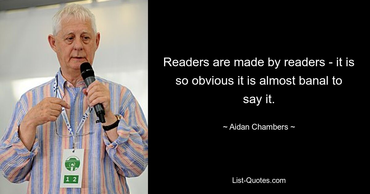 Readers are made by readers - it is so obvious it is almost banal to say it. — © Aidan Chambers