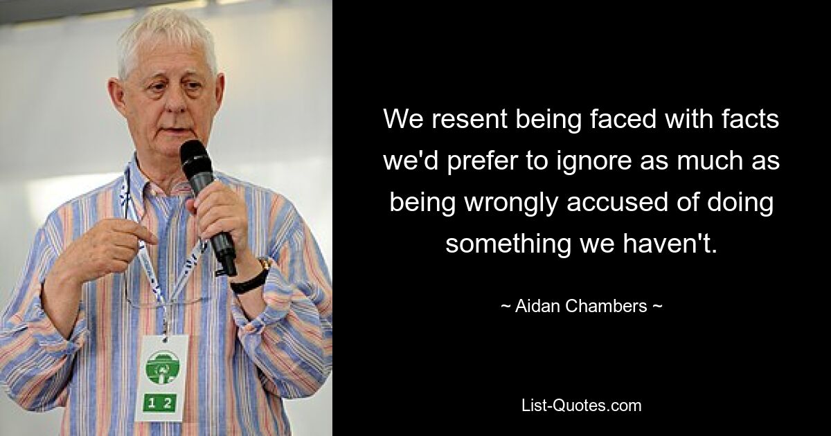 We resent being faced with facts we'd prefer to ignore as much as being wrongly accused of doing something we haven't. — © Aidan Chambers