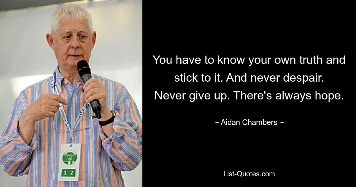 You have to know your own truth and stick to it. And never despair. Never give up. There's always hope. — © Aidan Chambers