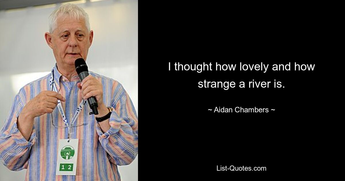 I thought how lovely and how strange a river is. — © Aidan Chambers