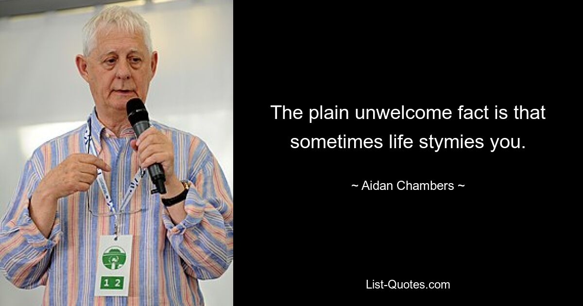 The plain unwelcome fact is that sometimes life stymies you. — © Aidan Chambers