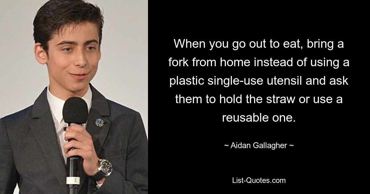 When you go out to eat, bring a fork from home instead of using a plastic single-use utensil and ask them to hold the straw or use a reusable one. — © Aidan Gallagher