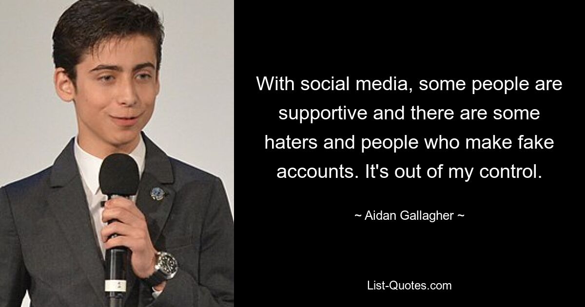 With social media, some people are supportive and there are some haters and people who make fake accounts. It's out of my control. — © Aidan Gallagher