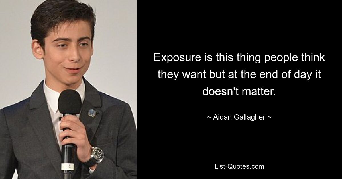 Exposure is this thing people think they want but at the end of day it doesn't matter. — © Aidan Gallagher