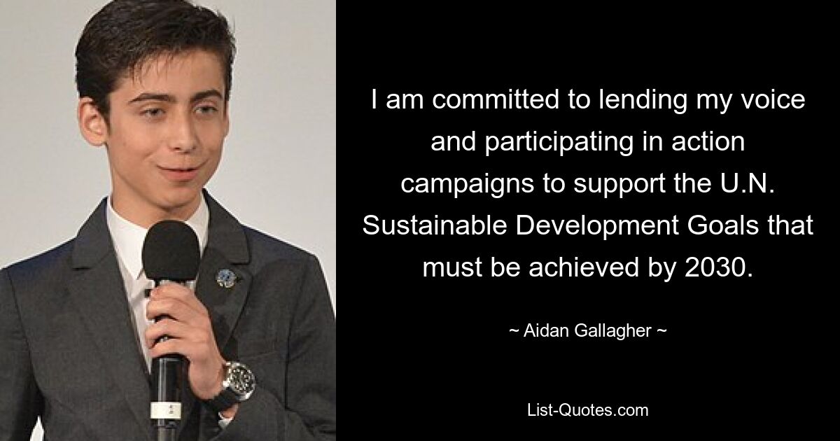 I am committed to lending my voice and participating in action campaigns to support the U.N. Sustainable Development Goals that must be achieved by 2030. — © Aidan Gallagher