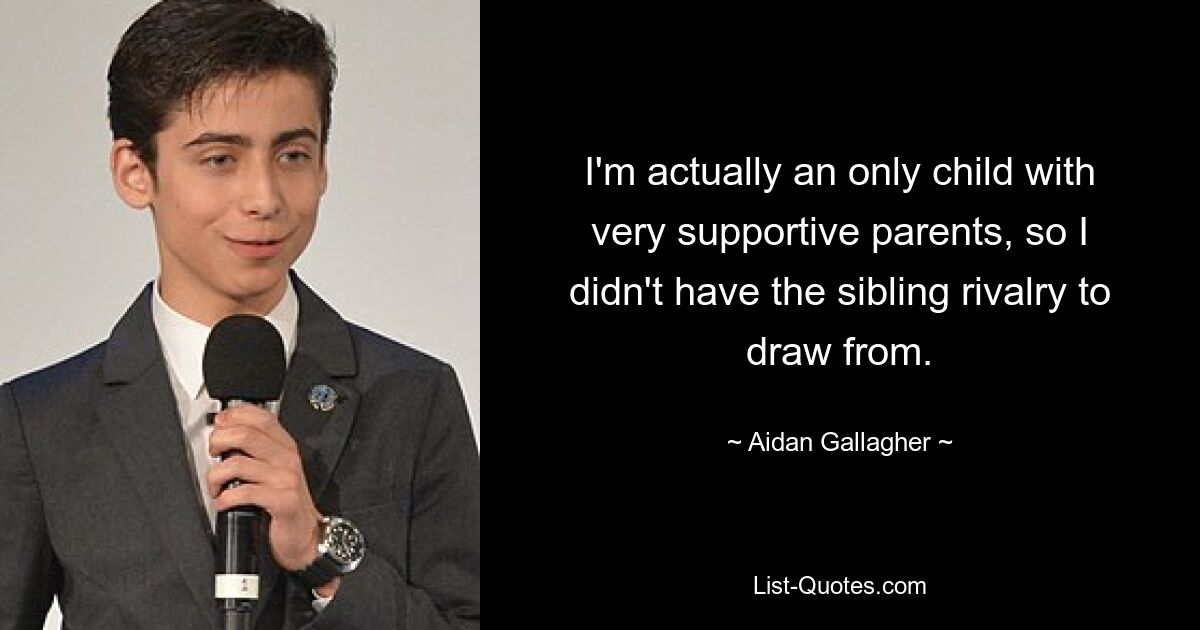 I'm actually an only child with very supportive parents, so I didn't have the sibling rivalry to draw from. — © Aidan Gallagher