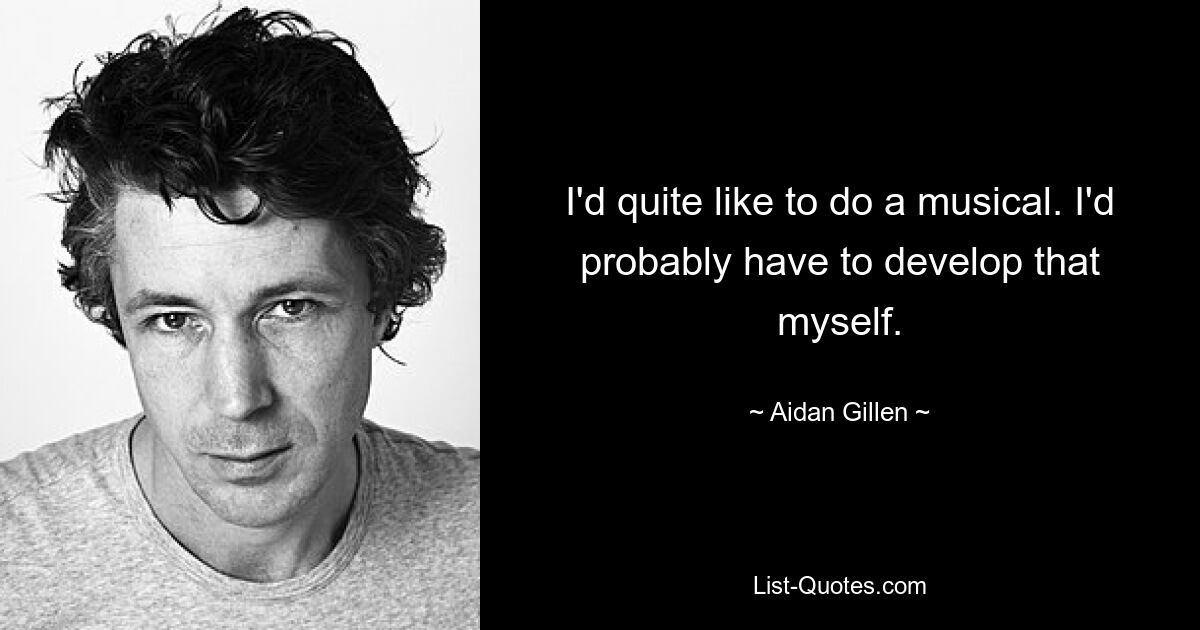 I'd quite like to do a musical. I'd probably have to develop that myself. — © Aidan Gillen