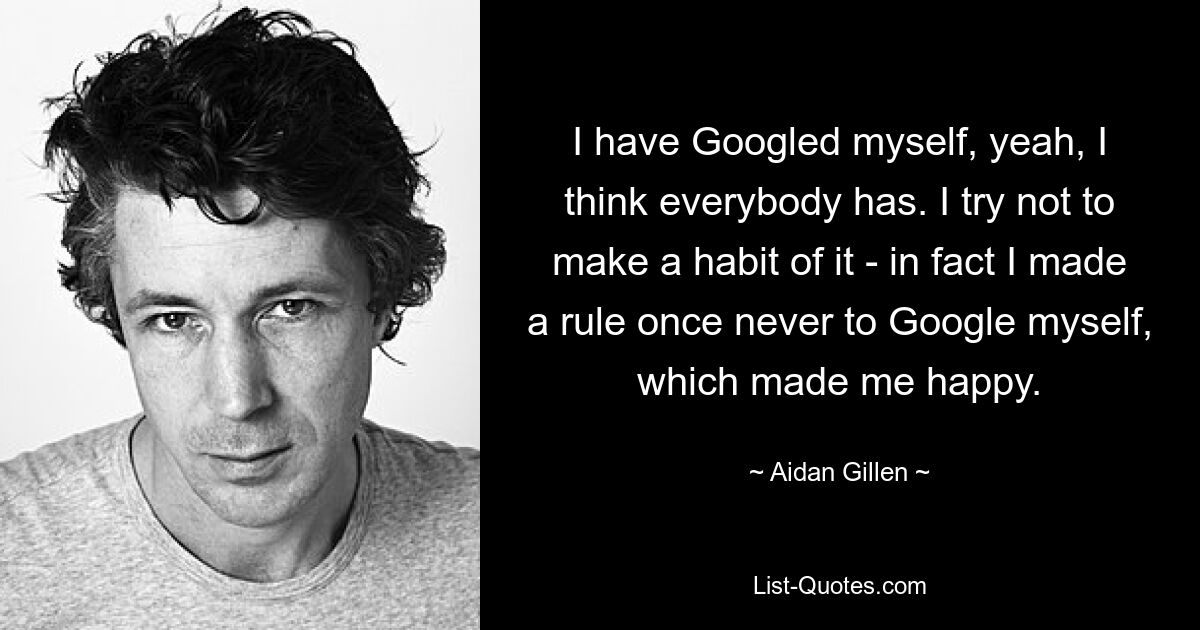 I have Googled myself, yeah, I think everybody has. I try not to make a habit of it - in fact I made a rule once never to Google myself, which made me happy. — © Aidan Gillen