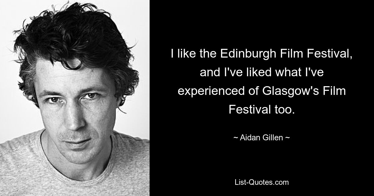 I like the Edinburgh Film Festival, and I've liked what I've experienced of Glasgow's Film Festival too. — © Aidan Gillen