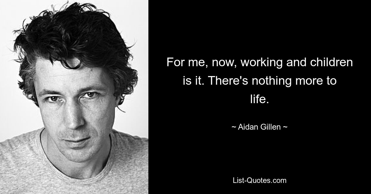 For me, now, working and children is it. There's nothing more to life. — © Aidan Gillen