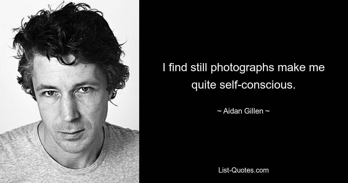 I find still photographs make me quite self-conscious. — © Aidan Gillen