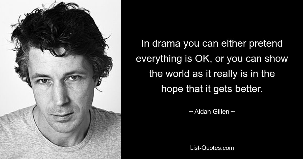 Im Drama kann man entweder so tun, als wäre alles in Ordnung, oder man kann der Welt zeigen, wie sie wirklich ist, in der Hoffnung, dass sie besser wird. — © Aidan Gillen 