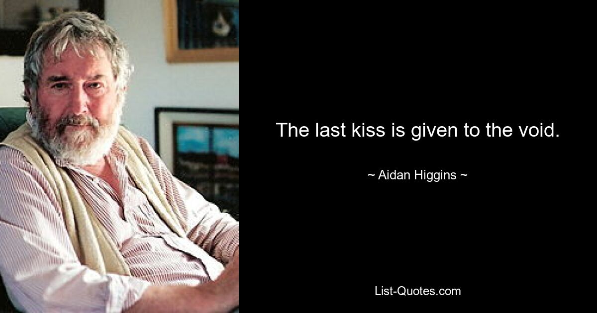 The last kiss is given to the void. — © Aidan Higgins