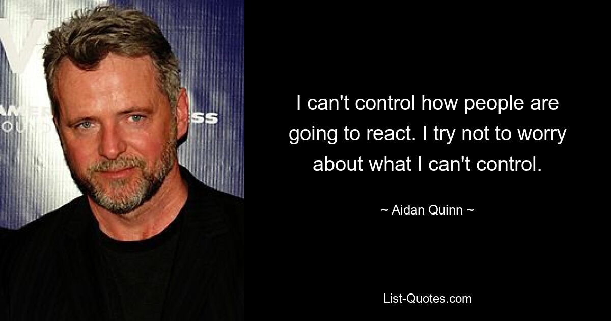 I can't control how people are going to react. I try not to worry about what I can't control. — © Aidan Quinn