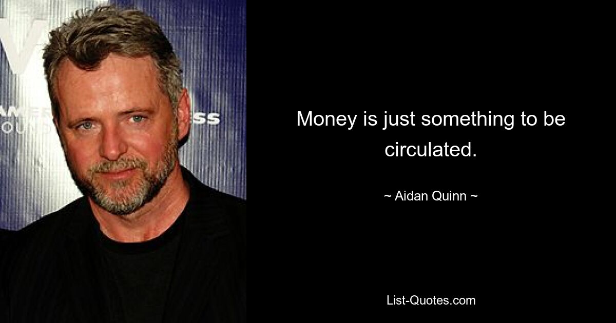 Money is just something to be circulated. — © Aidan Quinn