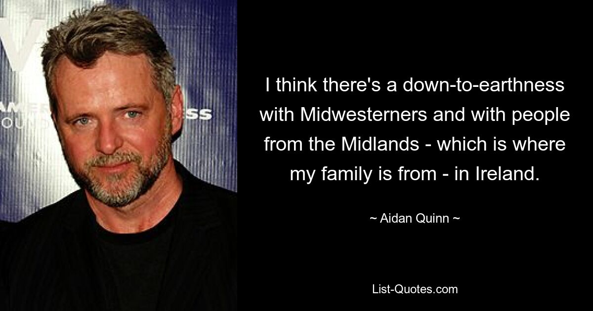 I think there's a down-to-earthness with Midwesterners and with people from the Midlands - which is where my family is from - in Ireland. — © Aidan Quinn