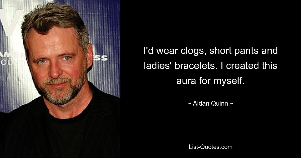 I'd wear clogs, short pants and ladies' bracelets. I created this aura for myself. — © Aidan Quinn