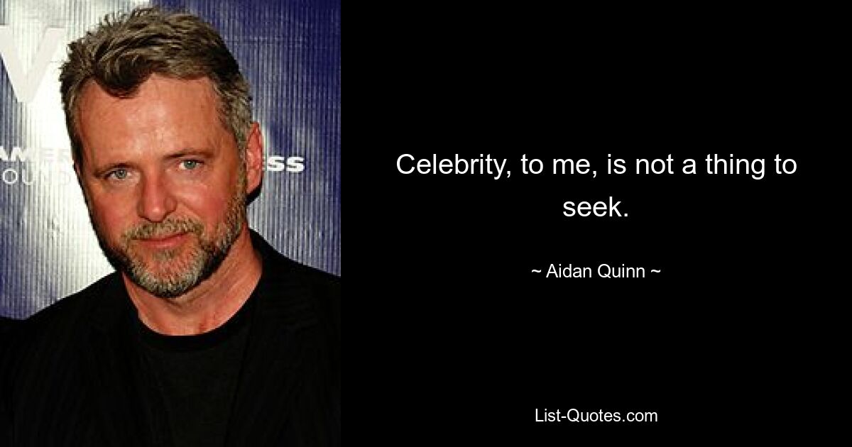 Celebrity, to me, is not a thing to seek. — © Aidan Quinn