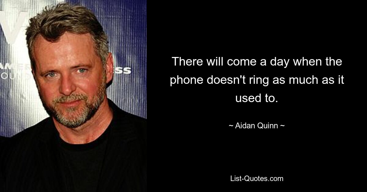 There will come a day when the phone doesn't ring as much as it used to. — © Aidan Quinn