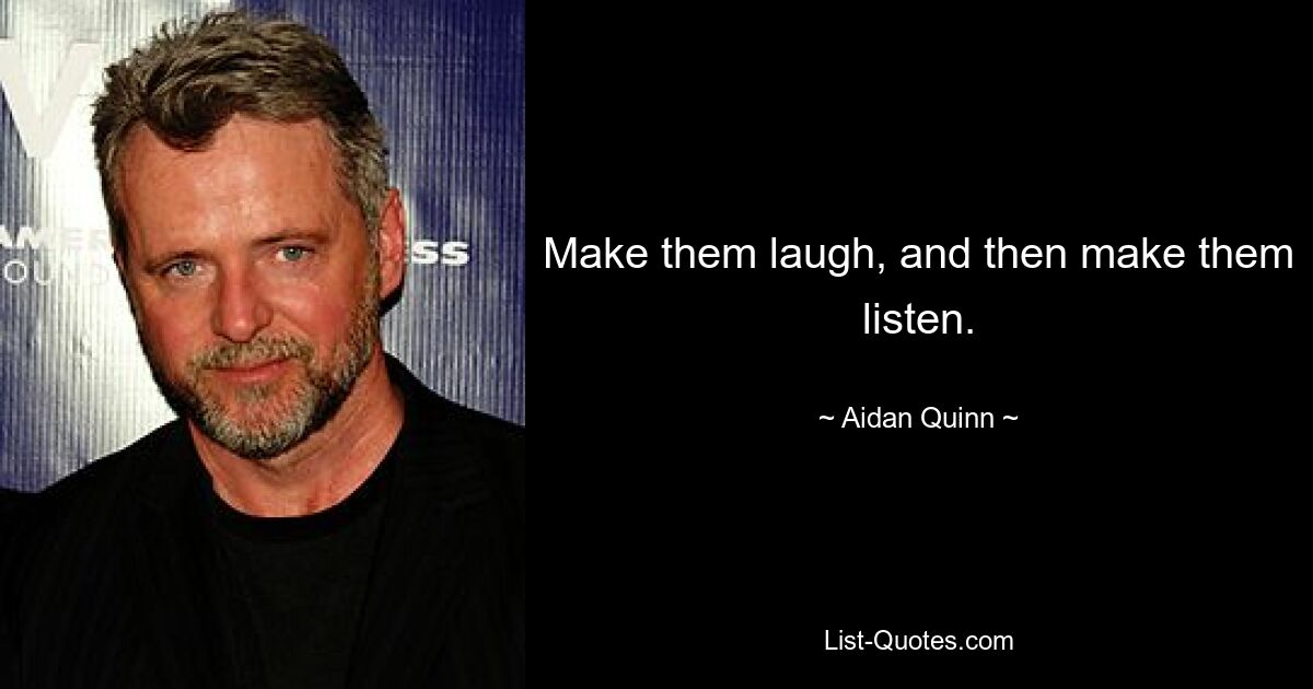 Make them laugh, and then make them listen. — © Aidan Quinn