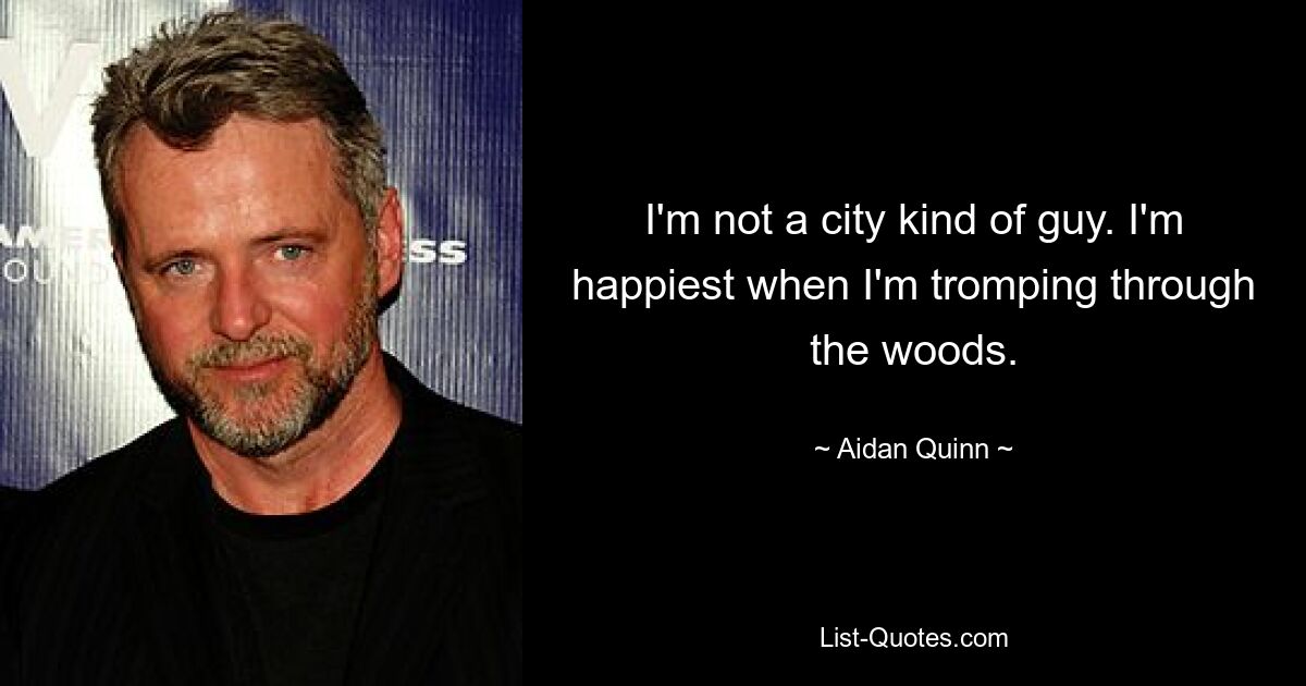 I'm not a city kind of guy. I'm happiest when I'm tromping through the woods. — © Aidan Quinn