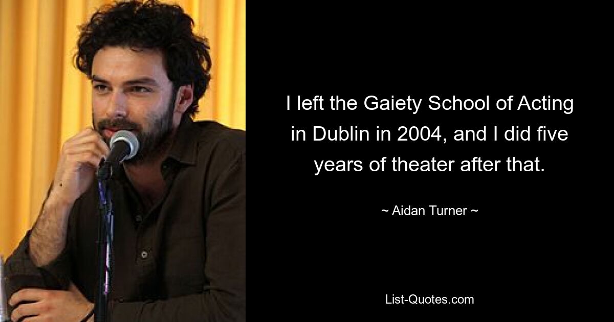 I left the Gaiety School of Acting in Dublin in 2004, and I did five years of theater after that. — © Aidan Turner