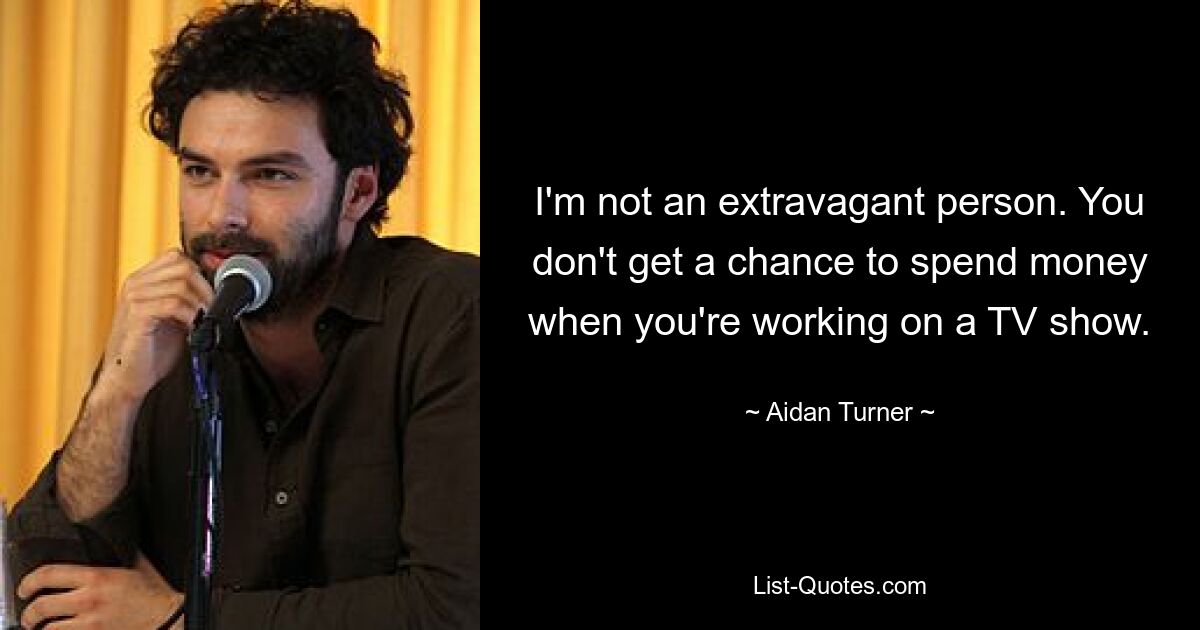 I'm not an extravagant person. You don't get a chance to spend money when you're working on a TV show. — © Aidan Turner