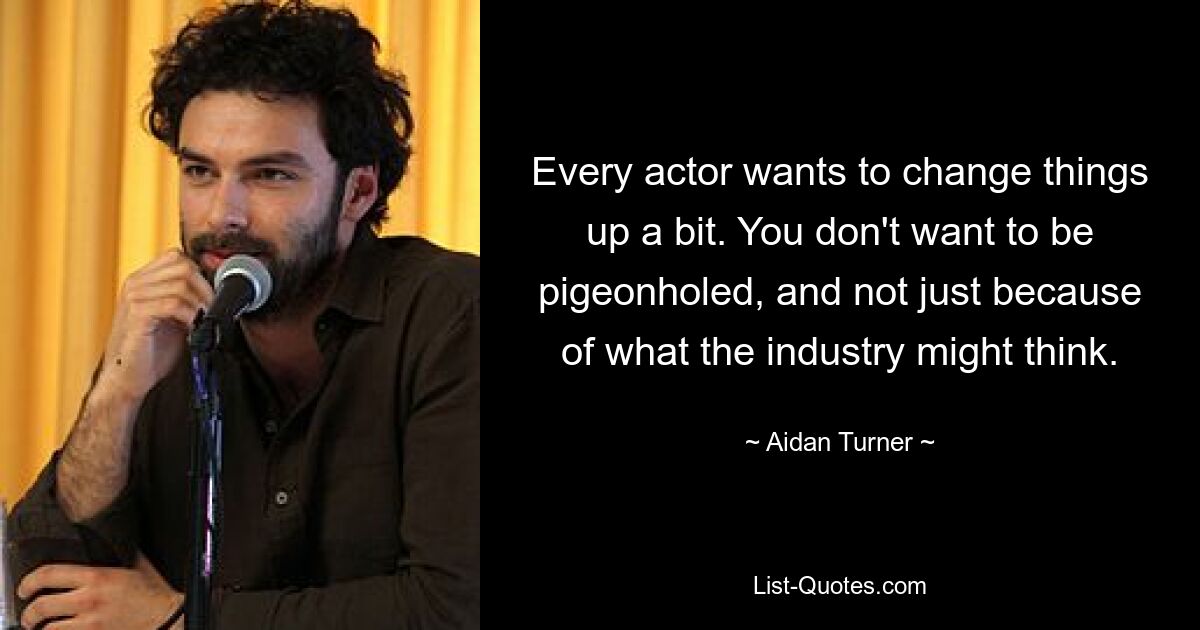 Every actor wants to change things up a bit. You don't want to be pigeonholed, and not just because of what the industry might think. — © Aidan Turner