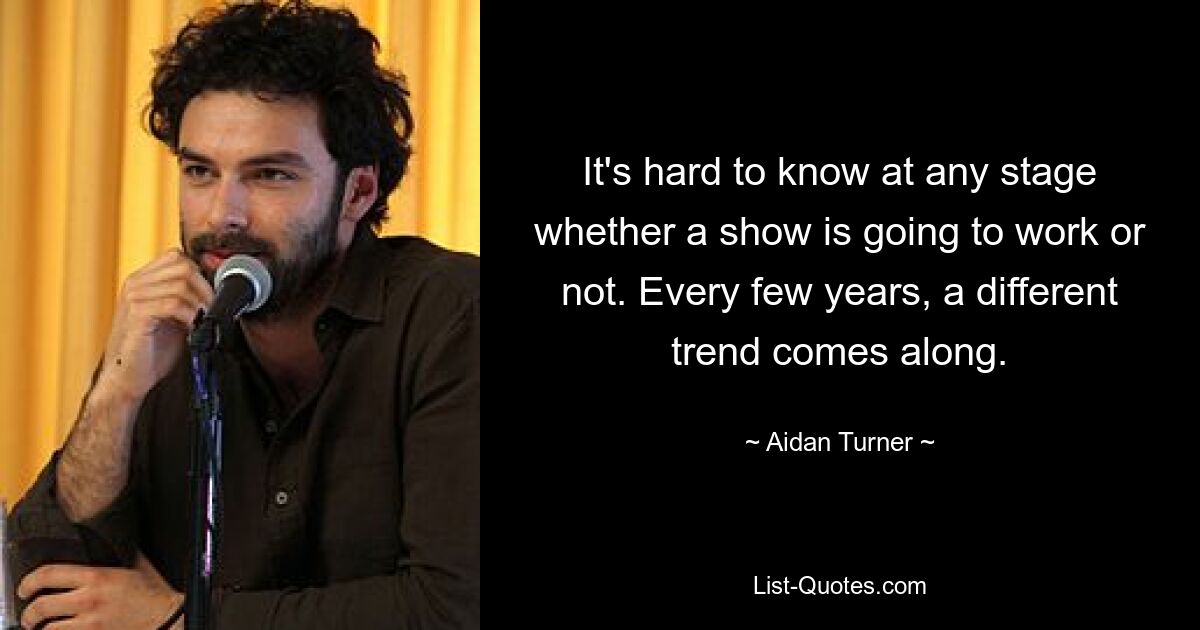 It's hard to know at any stage whether a show is going to work or not. Every few years, a different trend comes along. — © Aidan Turner