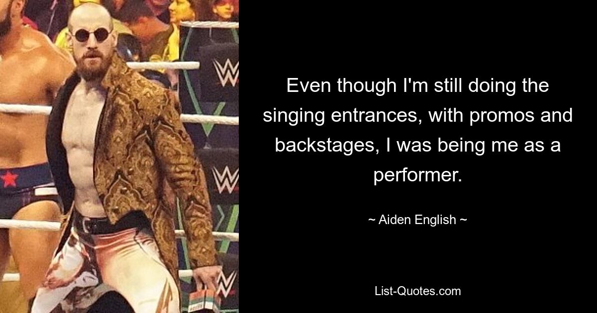 Even though I'm still doing the singing entrances, with promos and backstages, I was being me as a performer. — © Aiden English