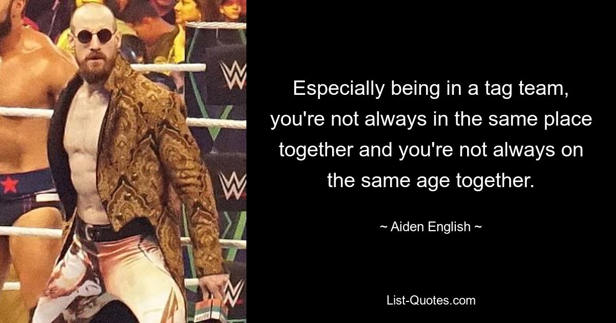 Besonders wenn man in einem Tag-Team ist, ist man nicht immer gemeinsam am selben Stand und nicht immer gemeinsam im gleichen Alter. — © Aiden English 