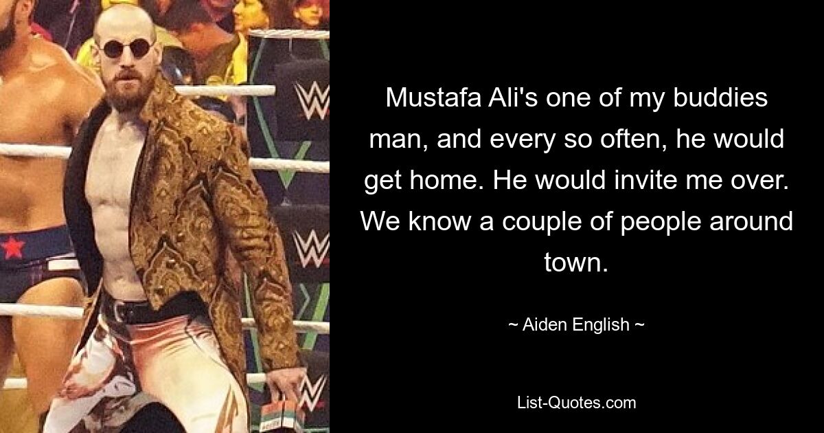 Mustafa Ali's one of my buddies man, and every so often, he would get home. He would invite me over. We know a couple of people around town. — © Aiden English