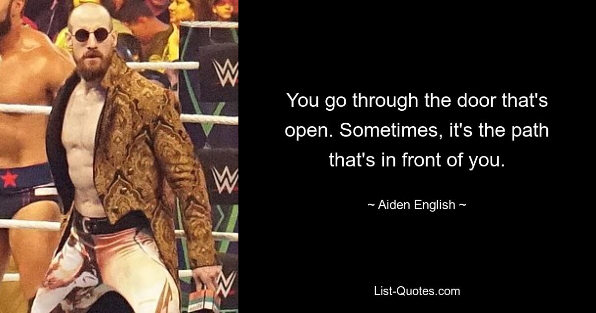 You go through the door that's open. Sometimes, it's the path that's in front of you. — © Aiden English